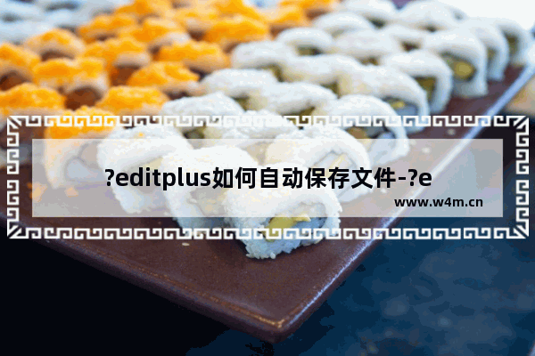 ?editplus如何自动保存文件-?editplus自动保存文件的设置方法