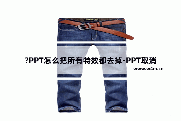 ?PPT怎么把所有特效都去掉-PPT取消所有特效的方法教程