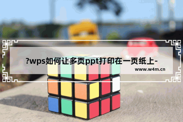 ?wps如何让多页ppt打印在一页纸上-wps打印多页ppt在一页纸上的方法