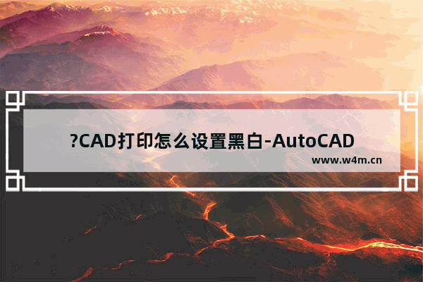 ?CAD打印怎么设置黑白-AutoCAD中设置黑白打印的方法教程