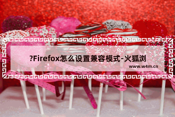 ?Firefox怎么设置兼容模式-火狐浏览器中设置兼容模式的方法教程