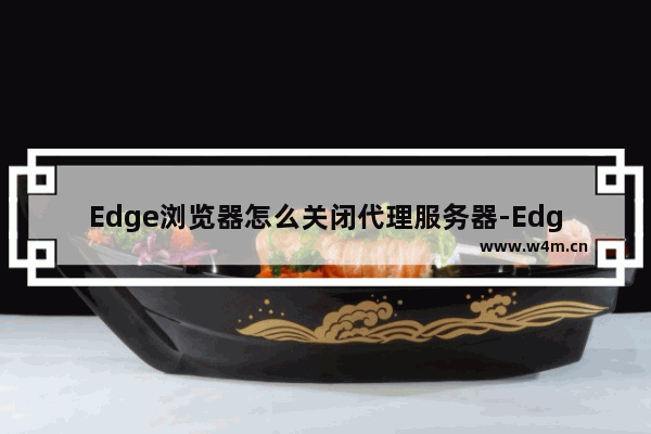 Edge浏览器怎么关闭代理服务器-Edge浏览器关闭代理服务器的方法