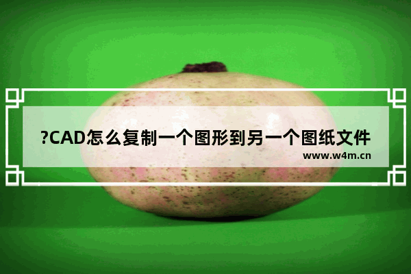 ?CAD怎么复制一个图形到另一个图纸文件中-AutoCAD把一张图里的东西复制到另一张图里的方法教程