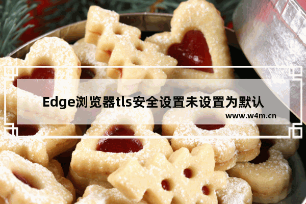 Edge浏览器tls安全设置未设置为默认怎么办-Edge浏览器tls安全设置未设置为默认的解决方法