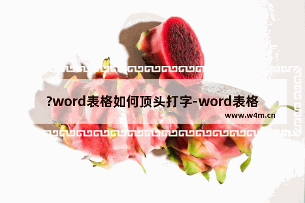 ?word表格如何顶头打字-word表格实现顶头打字的方法