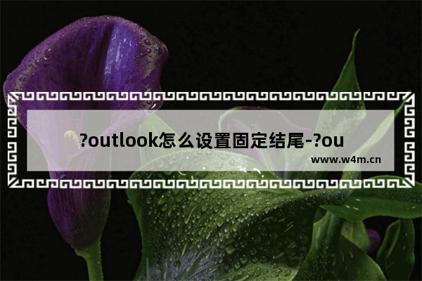 ?outlook怎么设置固定结尾-?outlook设置邮件固定结尾的方法