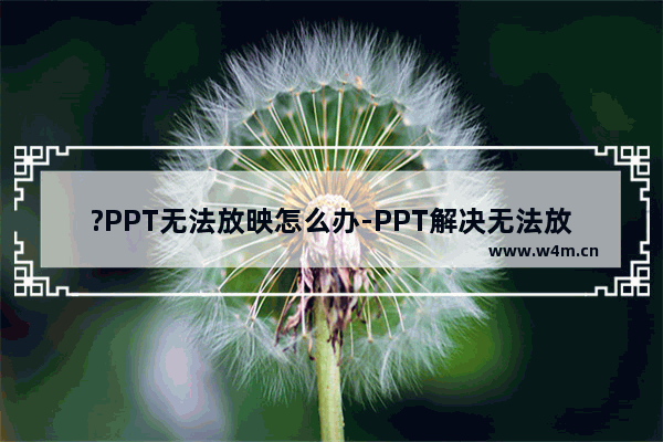 ?PPT无法放映怎么办-PPT解决无法放映的方法教程