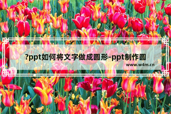 ?ppt如何将文字做成圆形-ppt制作圆形文字的方法