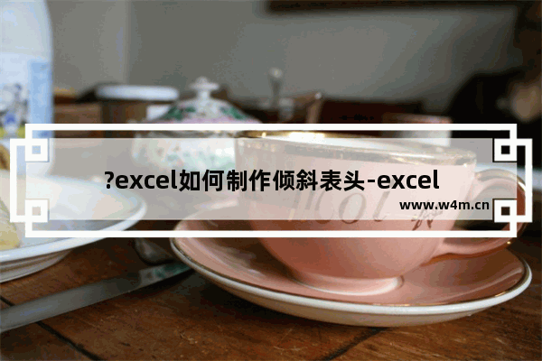 ?excel如何制作倾斜表头-excel制作倾斜表头的方法