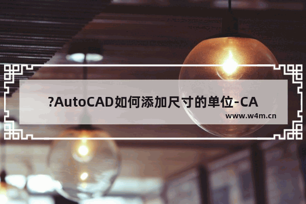 ?AutoCAD如何添加尺寸的单位-CAD软件设置标注单位的方法教程