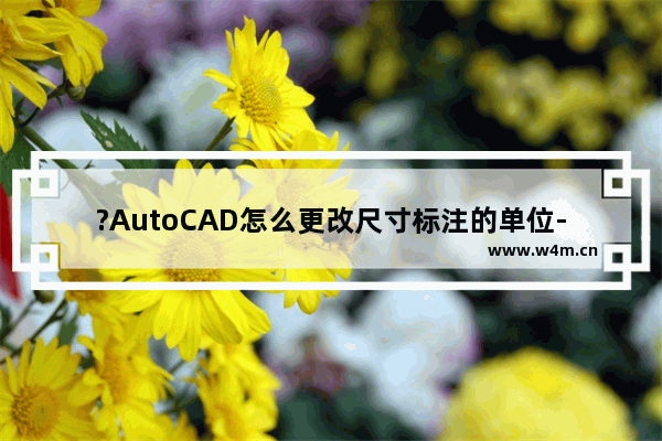 ?AutoCAD怎么更改尺寸标注的单位-CAD中修改标注单位的方法教程