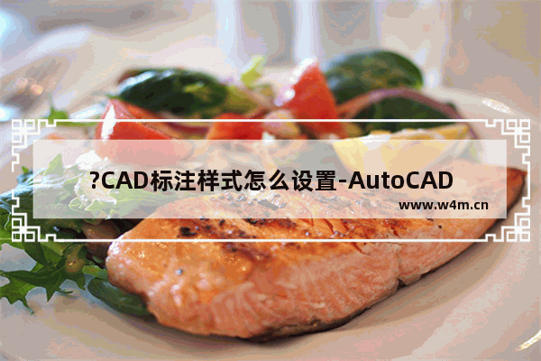 ?CAD标注样式怎么设置-AutoCAD中设置标注样式的参数的方法教程