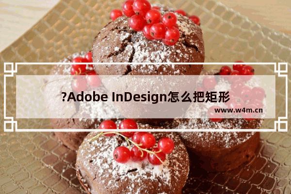 ?Adobe InDesign怎么把矩形变成圆角-?InDesign将直角矩形转为圆角矩形的方法