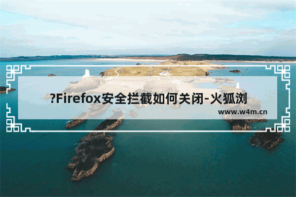 ?Firefox安全拦截如何关闭-火狐浏览器关闭安全拦截功能的方法教程