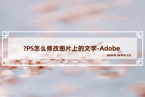 ?PS怎么修改图片上的文字-Adobe Photoshop修改图片中文字的方法教程