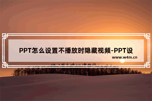 PPT怎么设置不播放时隐藏视频-PPT设置不播放时隐藏视频的方法