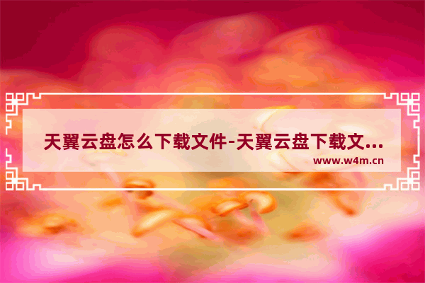 天翼云盘怎么下载文件-天翼云盘下载文件的方法