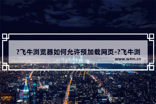 ?飞牛浏览器如何允许预加载网页-?飞牛浏览器开启预加载网页的方法