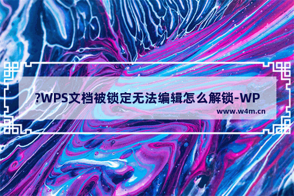 ?WPS文档被锁定无法编辑怎么解锁-WPS Word解决无法编辑的方法教程