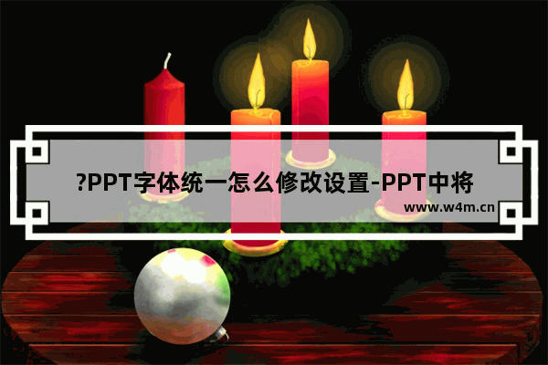 ?PPT字体统一怎么修改设置-PPT中将字体统一的方法教程