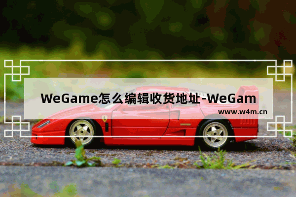 WeGame怎么编辑收货地址-WeGame编辑收货地址的方法