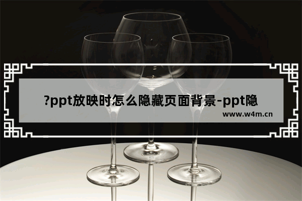 ?ppt放映时怎么隐藏页面背景-ppt隐藏背景图案的方法