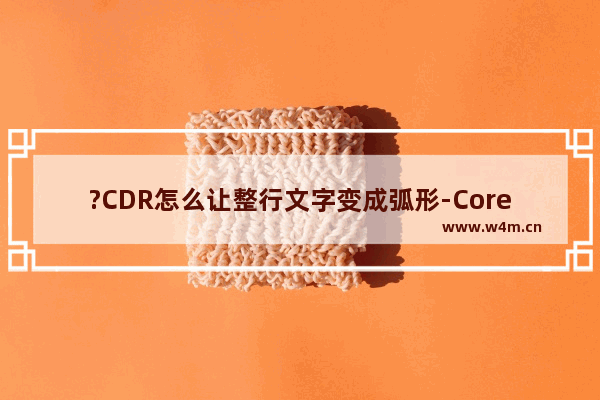 ?CDR怎么让整行文字变成弧形-CorelDRAW将整行文字变成弧形效果的方法教程