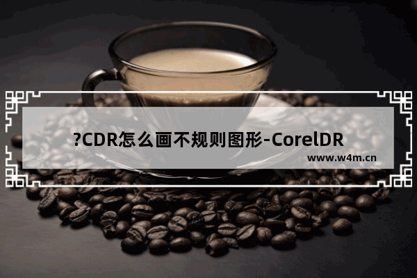 ?CDR怎么画不规则图形-CorelDRAW中画出不规则图形的方法教程