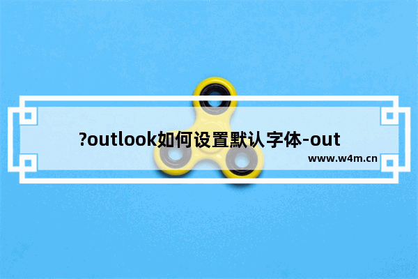 ?outlook如何设置默认字体-outlook设置新邮件默认字体的方法