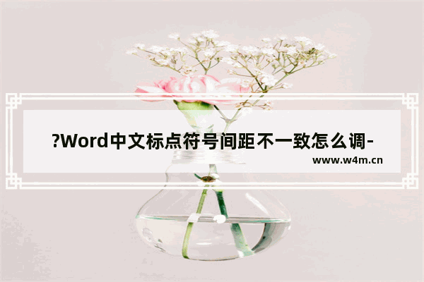 ?Word中文标点符号间距不一致怎么调-Word文档调整标点符号间距的方法教程