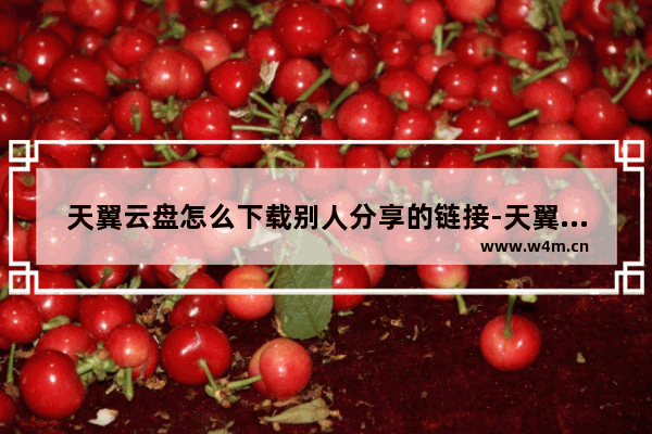 天翼云盘怎么下载别人分享的链接-天翼云盘下载别人分享的链接的方法