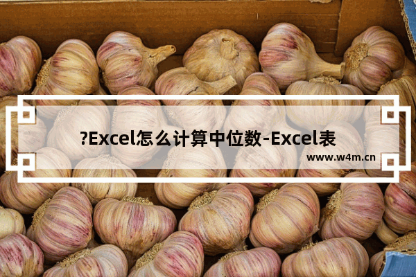 ?Excel怎么计算中位数-Excel表格求出数据中位数的方法教程