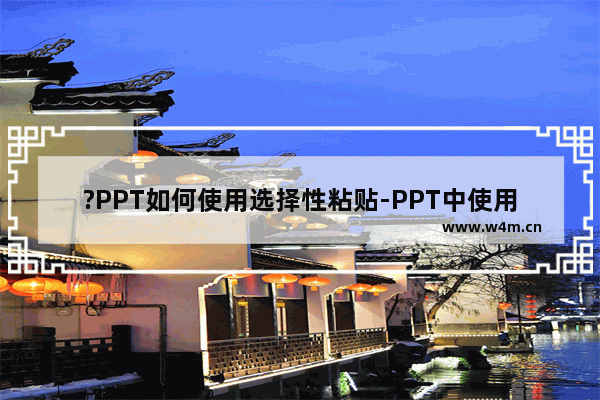 ?PPT如何使用选择性粘贴-PPT中使用选择性粘贴功能的方法教程