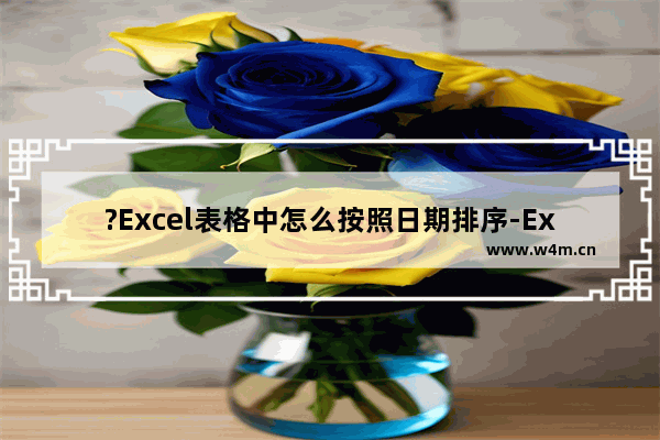 ?Excel表格中怎么按照日期排序-Excel中按照日期排序的方法教程