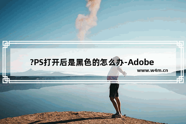 ?PS打开后是黑色的怎么办-Adobe Photoshop解决打开后不显示界面的方法教程