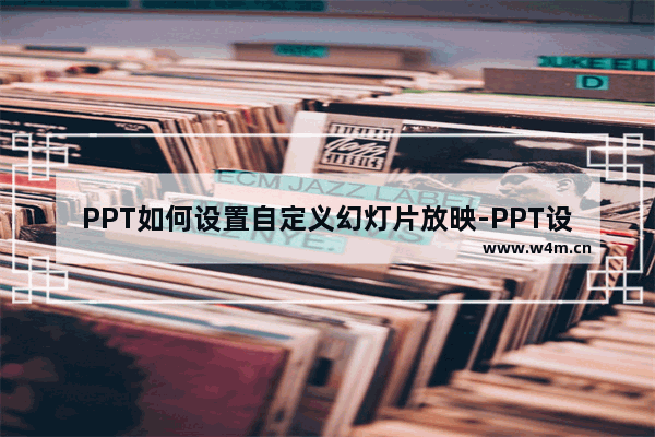 PPT如何设置自定义幻灯片放映-PPT设置自定义幻灯片放映的方法