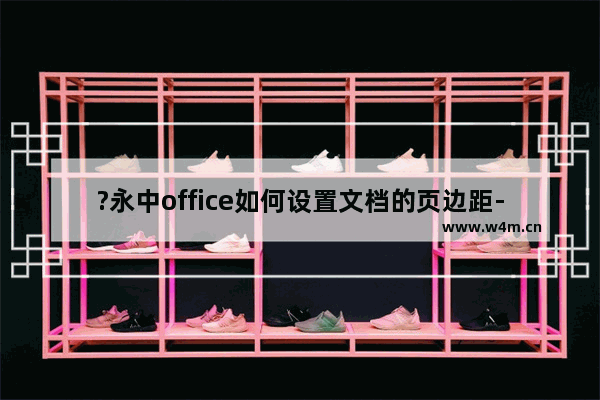 ?永中office如何设置文档的页边距-电脑版?永中office自定义页边距的方法