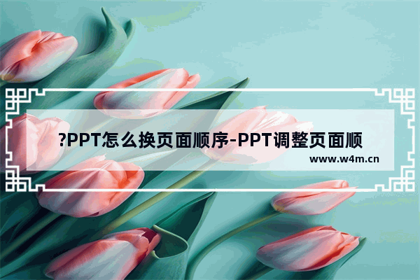 ?PPT怎么换页面顺序-PPT调整页面顺序的方法教程