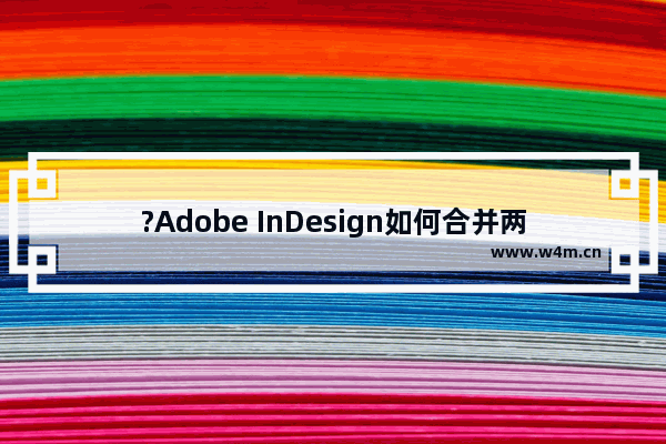 ?Adobe InDesign如何合并两个文档-?InDesign合并多个文档的方法