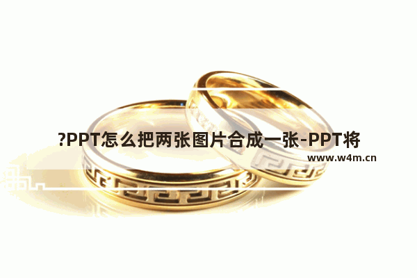 ?PPT怎么把两张图片合成一张-PPT将图片组合在一起的方法教程