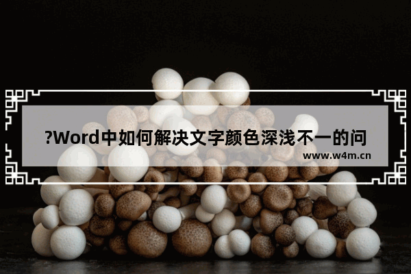 ?Word中如何解决文字颜色深浅不一的问题-Word文档解决文本颜色深浅不一样的方法教程