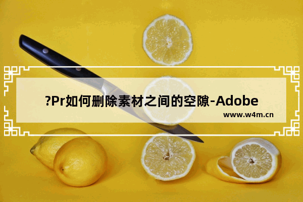 ?Pr如何删除素材之间的空隙-Adobe premiere删除素材之间的空隙的方法教程