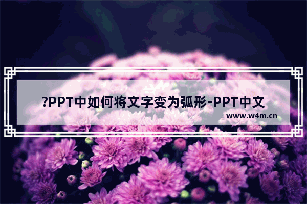 ?PPT中如何将文字变为弧形-PPT中文字设置为弧形排版的方法教程