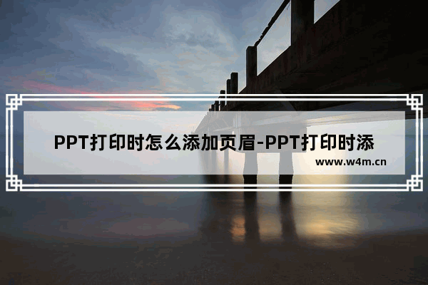 PPT打印时怎么添加页眉-PPT打印时添加页眉的方法