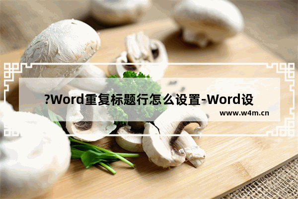 ?Word重复标题行怎么设置-Word设置标题行在每一页重复显示的方法教程