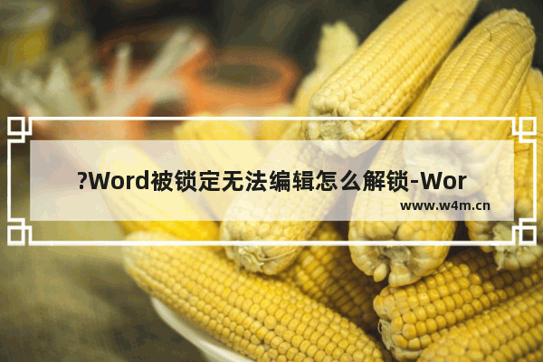 ?Word被锁定无法编辑怎么解锁-Word文档解决无法编辑的方法教程