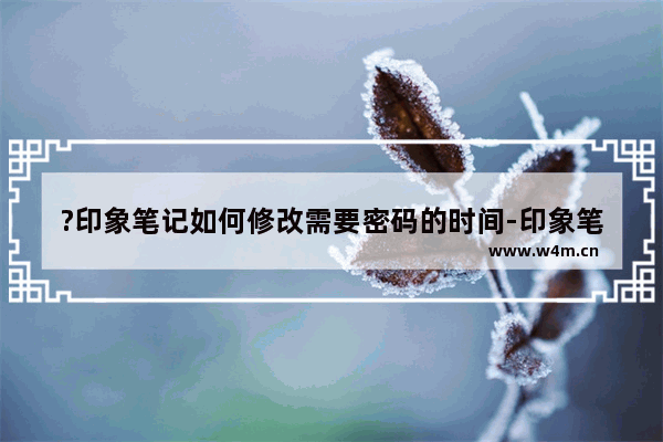 ?印象笔记如何修改需要密码的时间-印象笔记调整闲置指定时间后进行锁定的方法教程