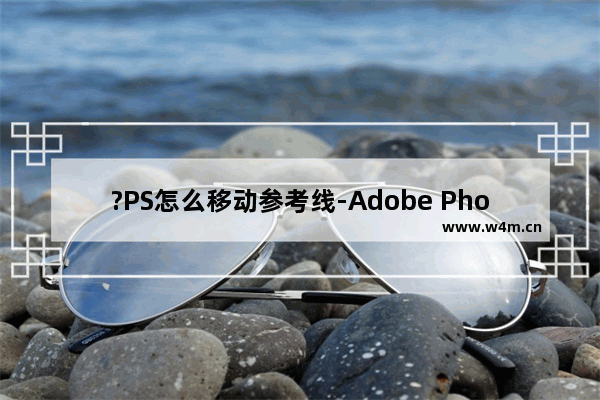 ?PS怎么移动参考线-Adobe Photoshop中移动参考线的方法教程