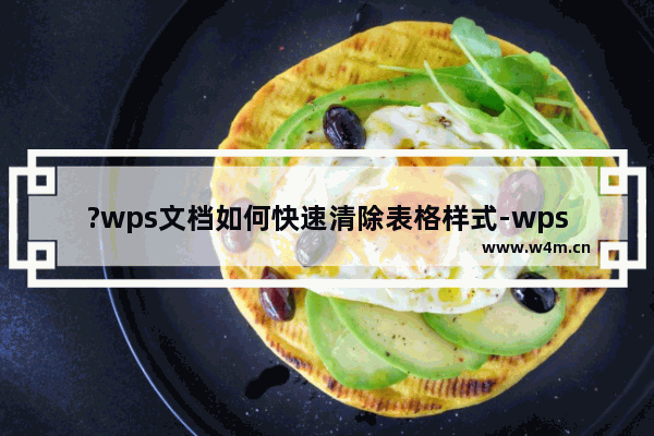 ?wps文档如何快速清除表格样式-wps去除文档中表格样式的方法