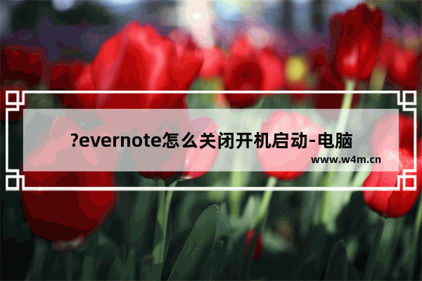 ?evernote怎么关闭开机启动-电脑版?evernote取消开机自启的方法